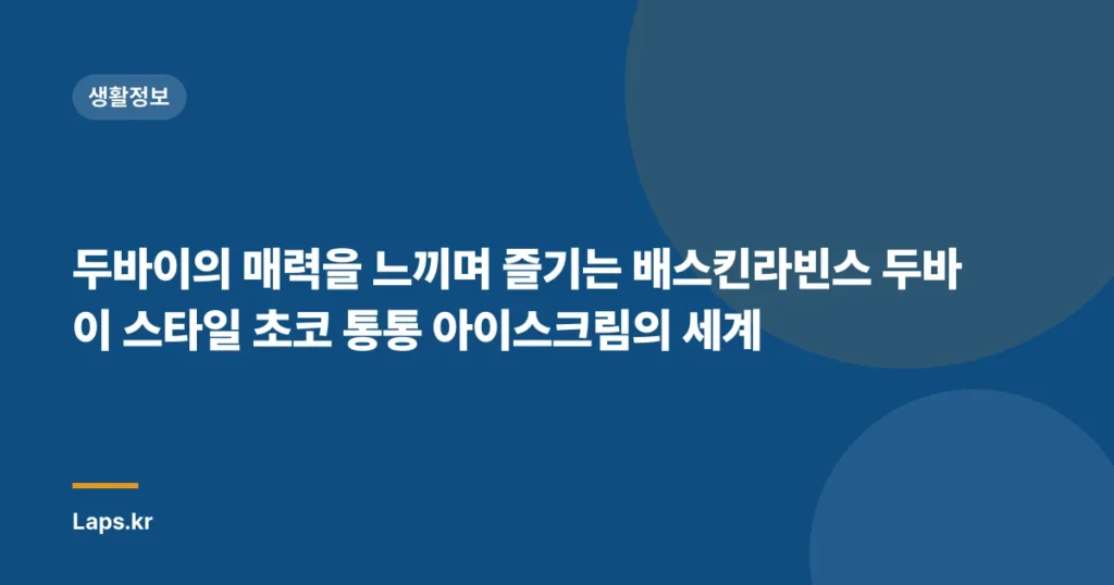 두바이의 매력을 느끼며 즐기는 배스킨라빈스 두바이 스타일 초코 통통 아이스크림의 세계