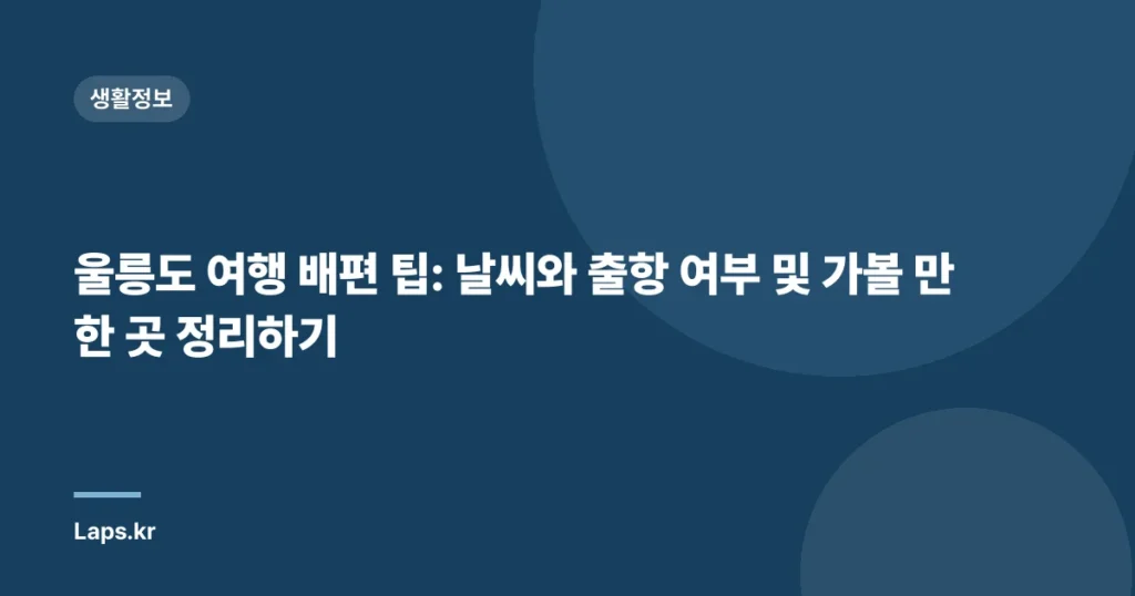 울릉도 여행 배편 팁: 날씨와 출항 여부 및 가볼 만한 곳 정리하기