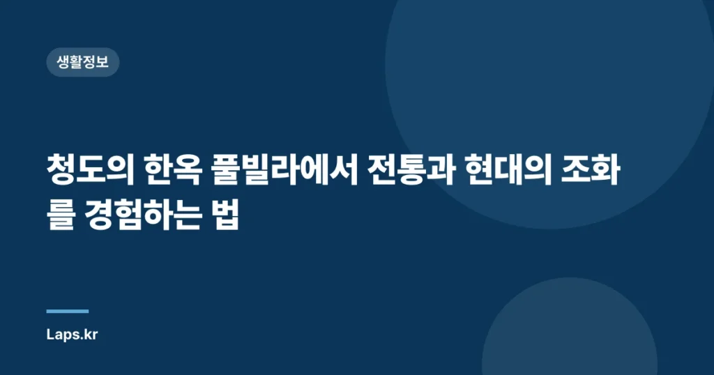 청도의 한옥 풀빌라에서 전통과 현대의 조화를 경험하는 법