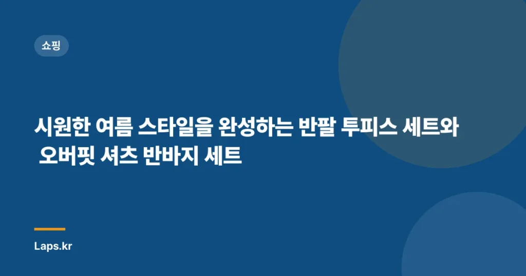 시원한 여름 스타일을 완성하는 반팔 투피스 세트와 오버핏 셔츠 반바지 세트