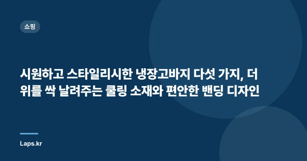 시원하고 스타일리시한 냉장고바지 다섯 가지, 더위를 싹 날려주는 쿨링 소재와 편안한 밴딩 디자인