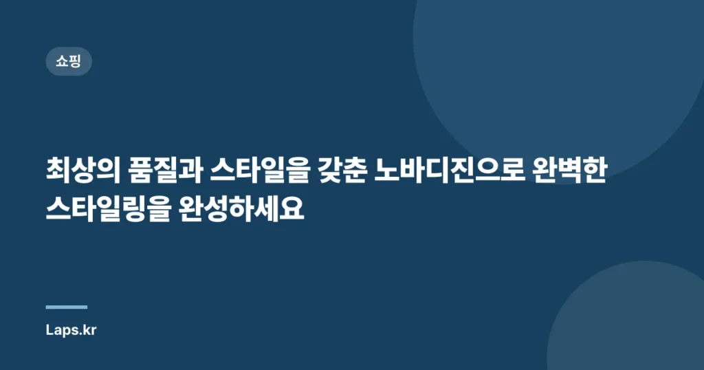최상의 품질과 스타일을 갖춘 노바디진으로 완벽한 스타일링을 완성하세요