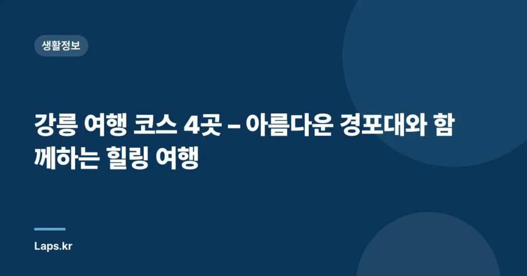 강릉 여행 코스 4곳 – 아름다운 경포대와 함께하는 힐링 여행