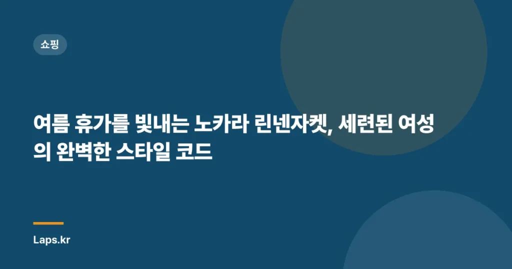 여름 휴가를 빛내는 노카라 린넨자켓, 세련된 여성의 완벽한 스타일 코드