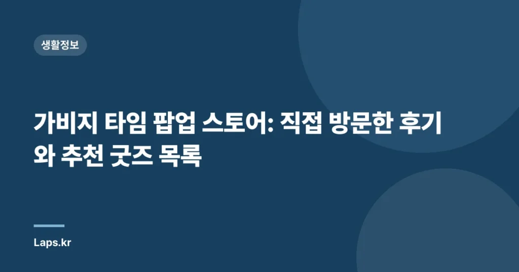 가비지 타임 팝업 스토어: 직접 방문한 후기와 추천 굿즈 목록
