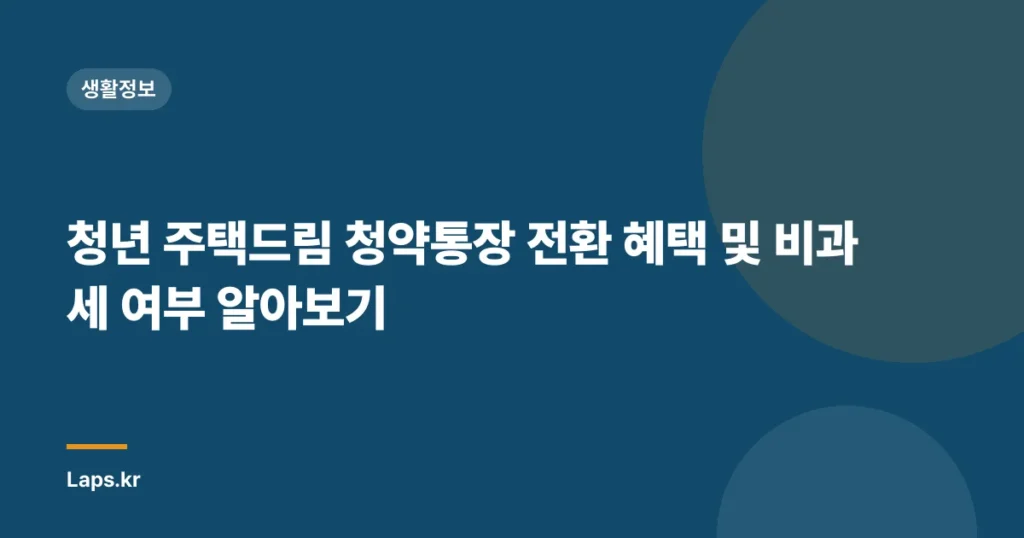 청년 주택드림 청약통장 전환 혜택 및 비과세 여부 알아보기