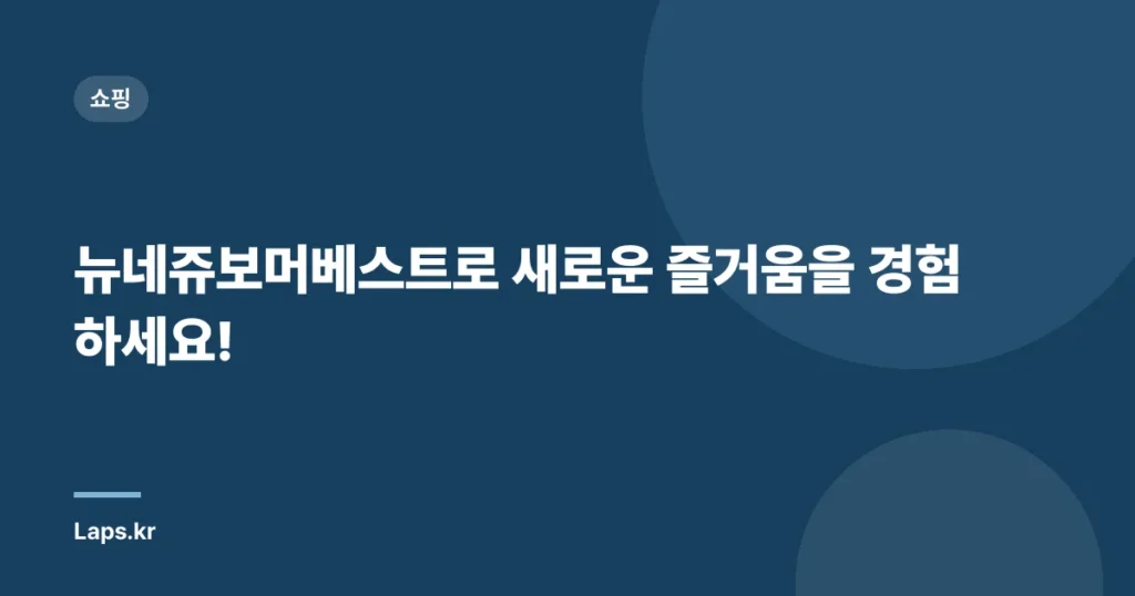 뉴네쥬보머베스트로 새로운 즐거움을 경험하세요!