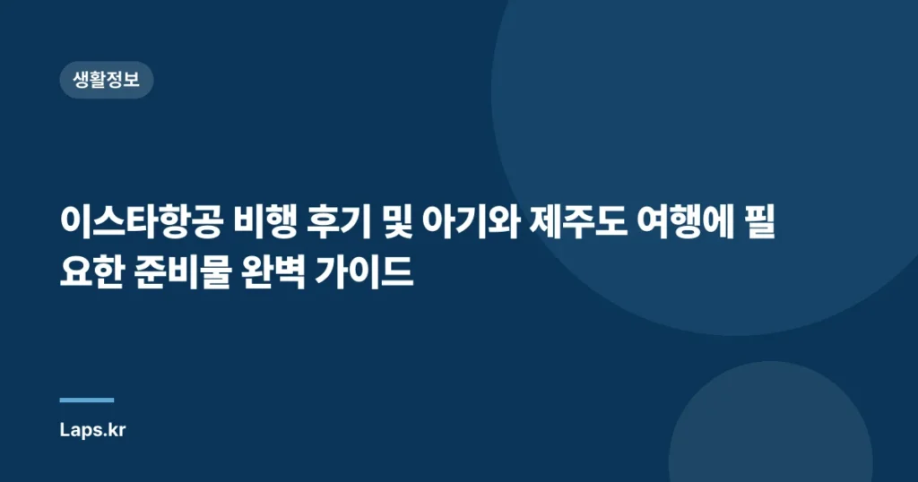 이스타항공 비행 후기 및 아기와 제주도 여행에 필요한 준비물 완벽 가이드