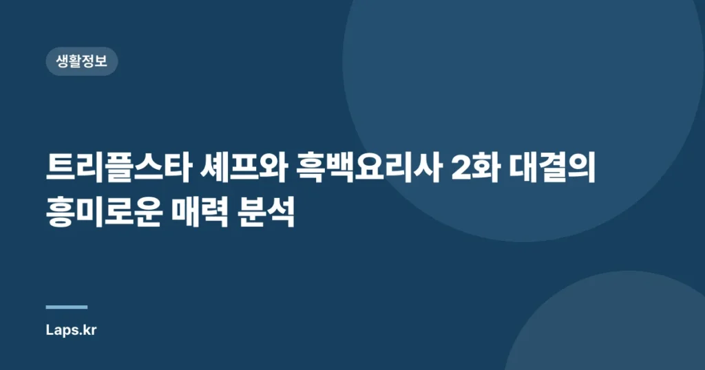 트리플스타 셰프와 흑백요리사 2화 대결의 흥미로운 매력 분석