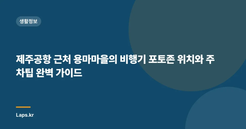제주공항 근처 용마마을의 비행기 포토존 위치와 주차팁 완벽 가이드