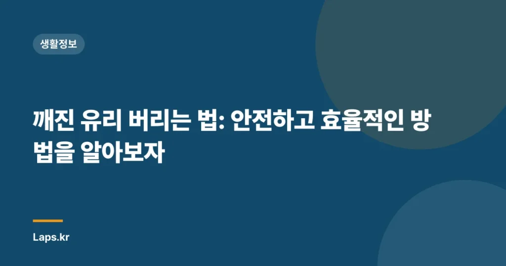 깨진 유리 버리는 법: 안전하고 효율적인 방법을 알아보자