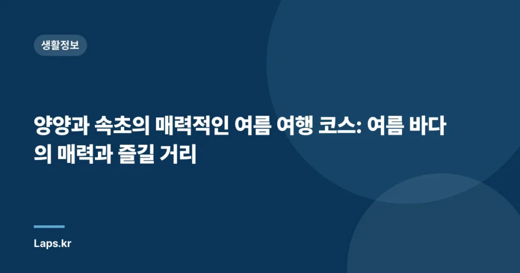 양양과 속초의 매력적인 여름 여행 코스: 여름 바다의 매력과 즐길 거리