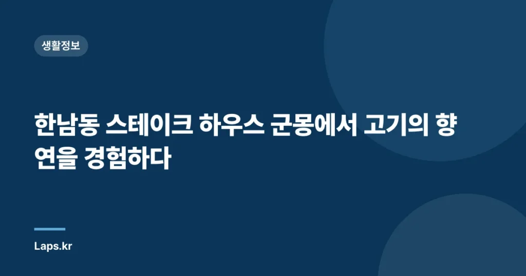한남동 스테이크 하우스 군몽에서 고기의 향연을 경험하다