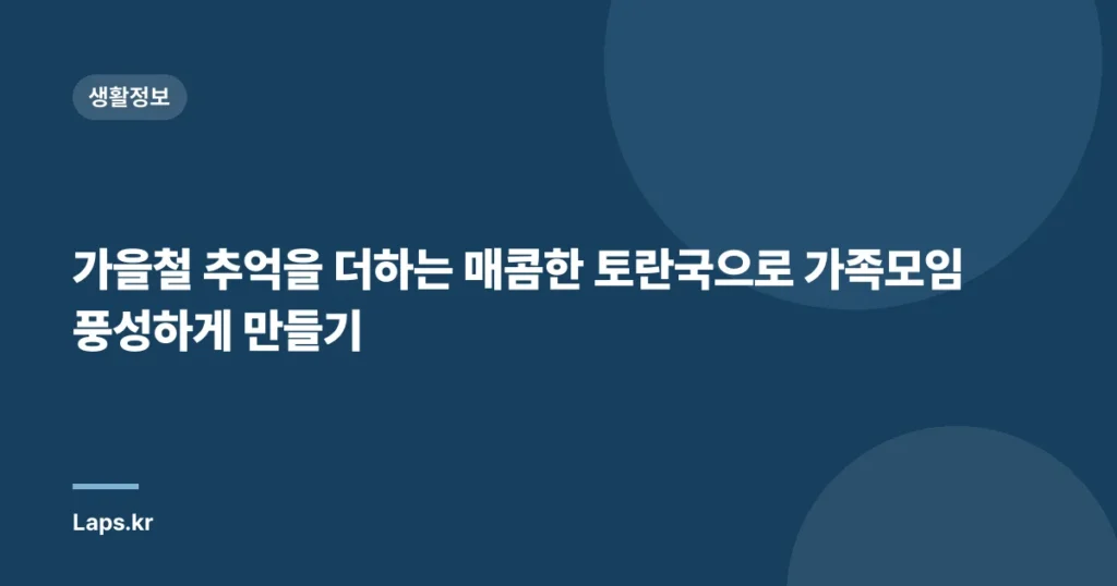 가을철 추억을 더하는 매콤한 토란국으로 가족모임 풍성하게 만들기