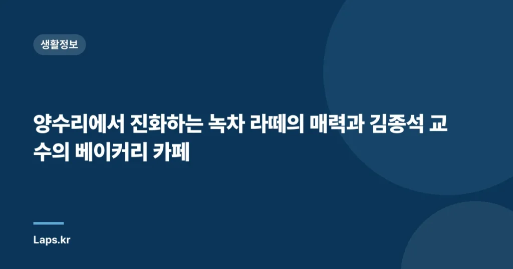 양수리에서 진화하는 녹차 라떼의 매력과 김종석 교수의 베이커리 카페