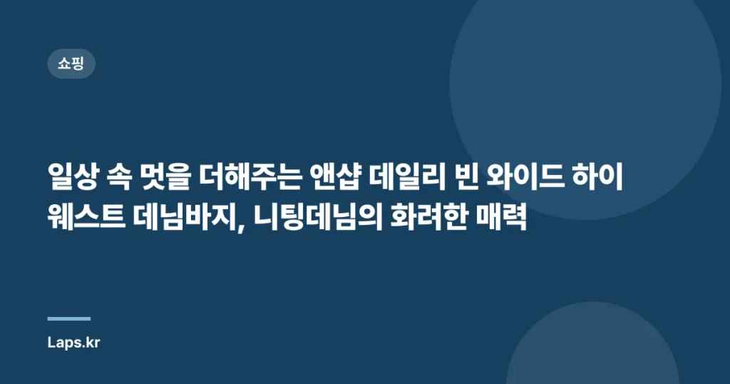 일상 속 멋을 더해주는 앤샵 데일리 빈 와이드 하이웨스트 데님바지, 니팅데님의 화려한 매력