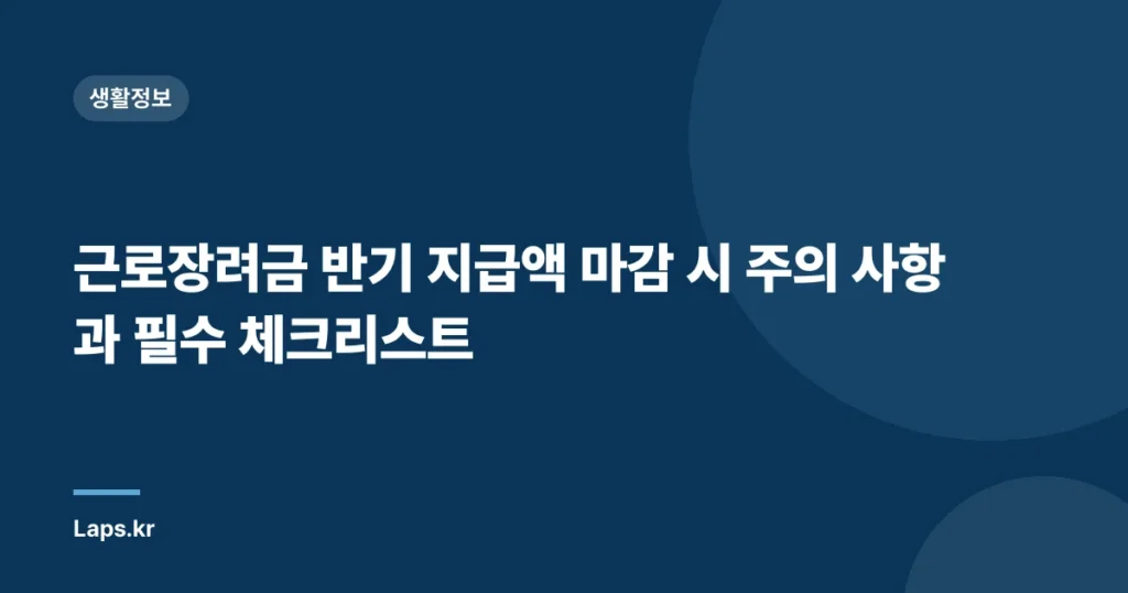 근로장려금 반기 지급액 마감 시 주의 사항과 필수 체크리스트