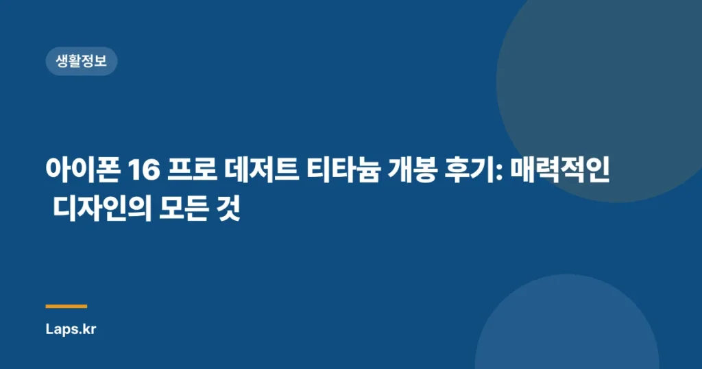 아이폰 16 프로 데저트 티타늄 개봉 후기: 매력적인 디자인의 모든 것