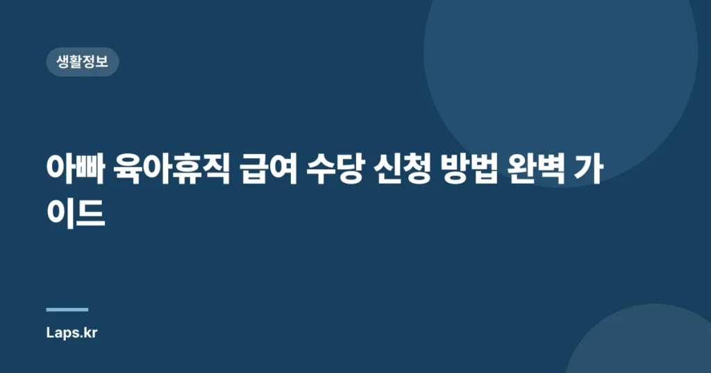 아빠 육아휴직 급여 수당 신청 방법 완벽 가이드