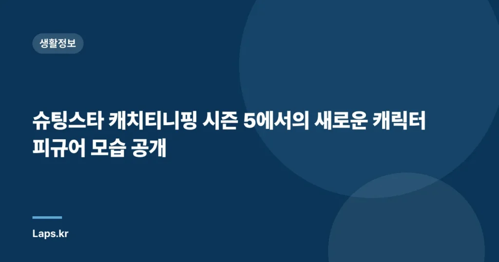 슈팅스타 캐치티니핑 시즌 5에서의 새로운 캐릭터 피규어 모습 공개