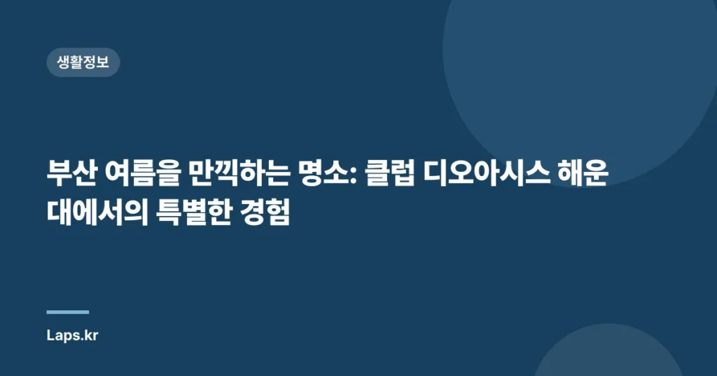 부산 여름을 만끽하는 명소: 클럽 디오아시스 해운대에서의 특별한 경험