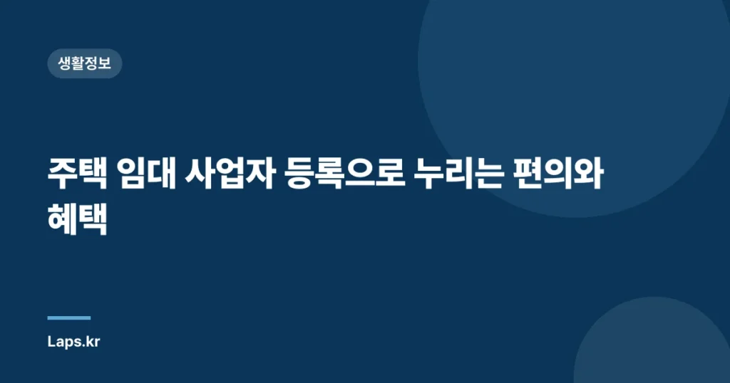 주택 임대 사업자 등록으로 누리는 편의와 혜택