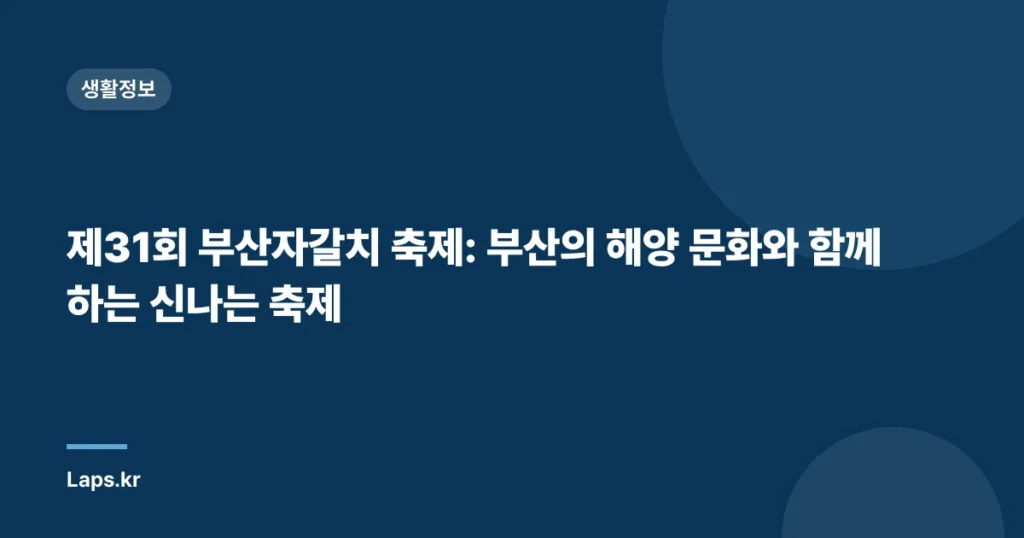 제31회 부산자갈치 축제: 부산의 해양 문화와 함께하는 신나는 축제