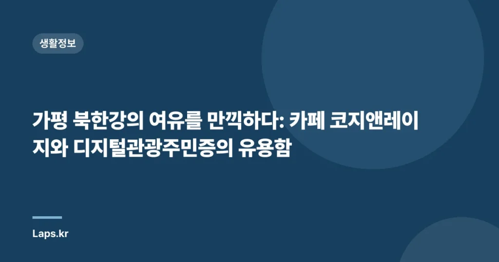 가평 북한강의 여유를 만끽하다: 카페 코지앤레이지와 디지털관광주민증의 유용함