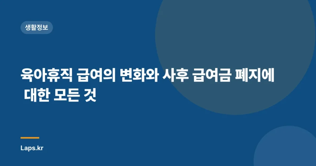 육아휴직 급여의 변화와 사후 급여금 폐지에 대한 모든 것