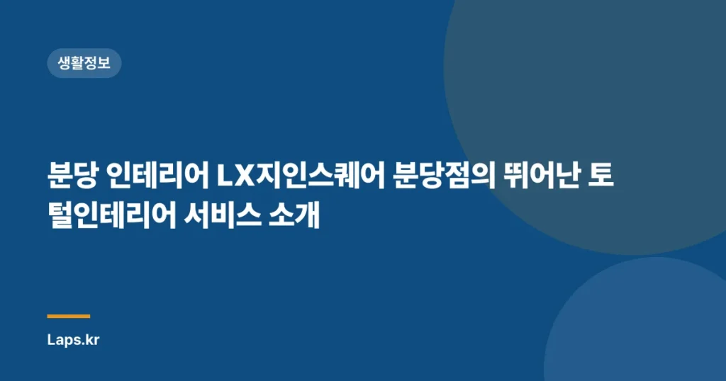 분당 인테리어 LX지인스퀘어 분당점의 뛰어난 토털인테리어 서비스 소개