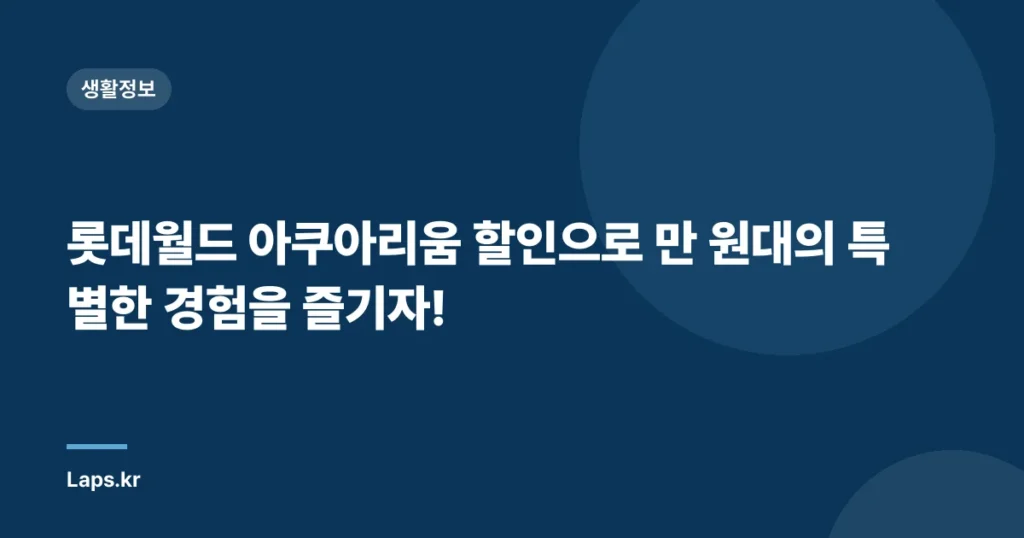 롯데월드 아쿠아리움 할인으로 만 원대의 특별한 경험을 즐기자!