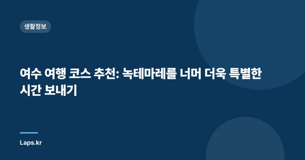 여수 여행 코스 추천: 녹테마레를 너머 더욱 특별한 시간 보내기