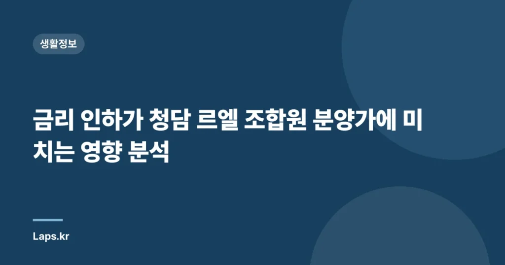 금리 인하가 청담 르엘 조합원 분양가에 미치는 영향 분석
