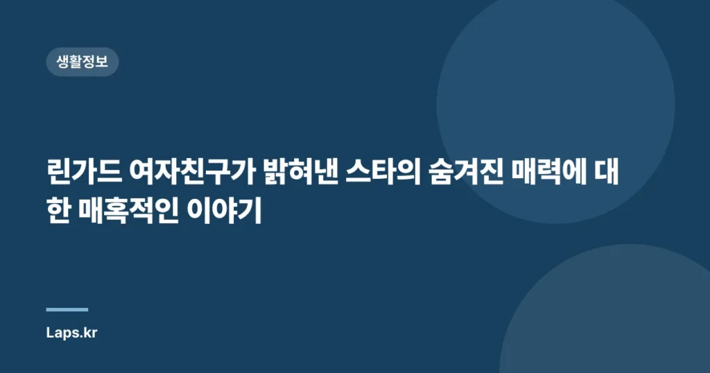 린가드 여자친구가 밝혀낸 스타의 숨겨진 매력에 대한 매혹적인 이야기