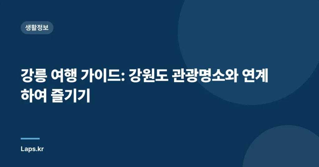 강릉 여행 가이드: 강원도 관광명소와 연계하여 즐기기