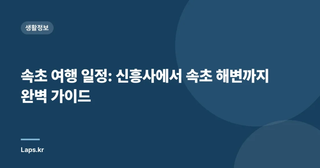속초 여행 일정: 신흥사에서 속초 해변까지 완벽 가이드