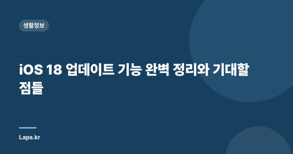 iOS 18 업데이트 기능 완벽 정리와 기대할 점들