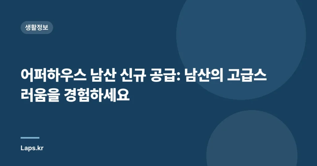 어퍼하우스 남산 신규 공급: 남산의 고급스러움을 경험하세요