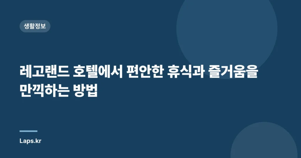 레고랜드 호텔에서 편안한 휴식과 즐거움을 만끽하는 방법