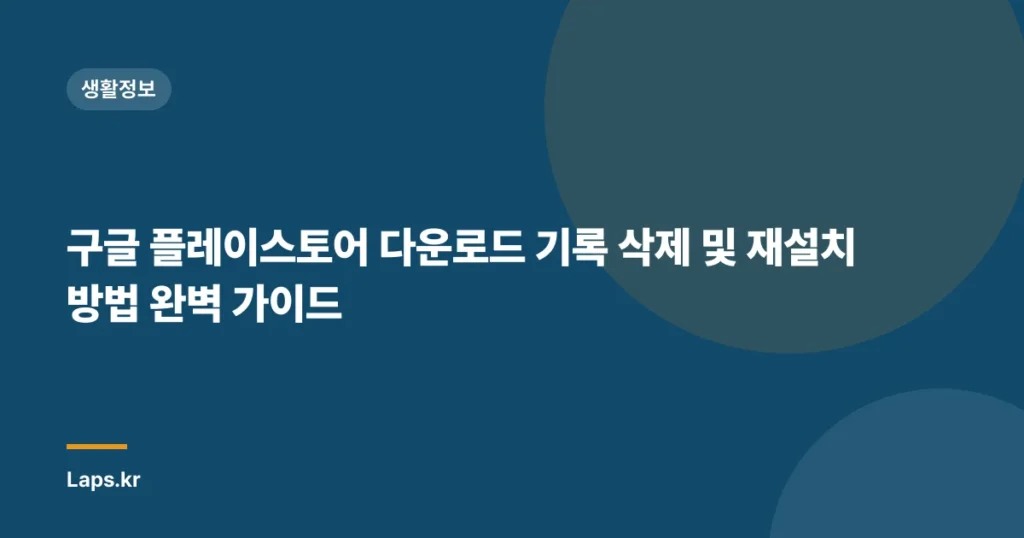 구글 플레이스토어 다운로드 기록 삭제 및 재설치 방법 완벽 가이드