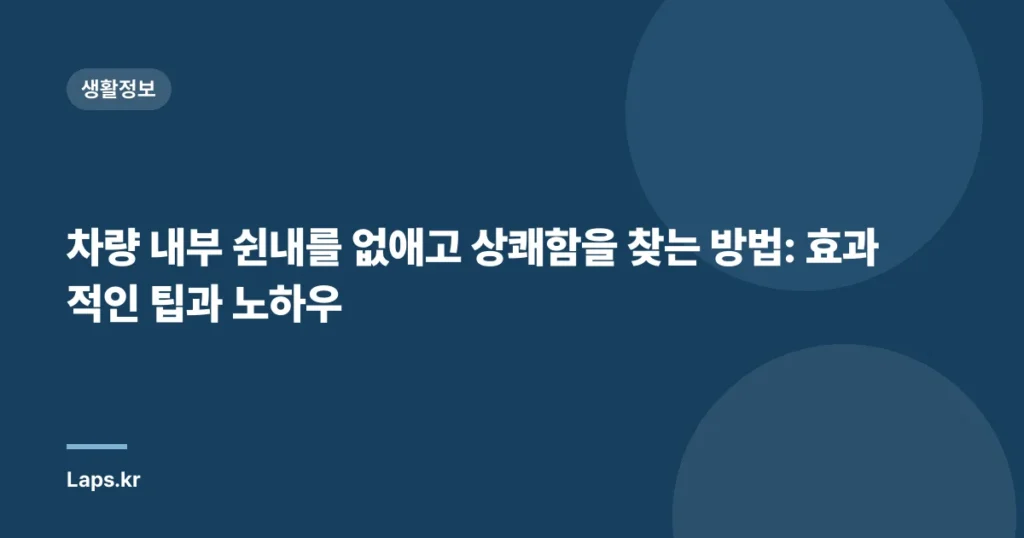 차량 내부 쉰내를 없애고 상쾌함을 찾는 방법: 효과적인 팁과 노하우