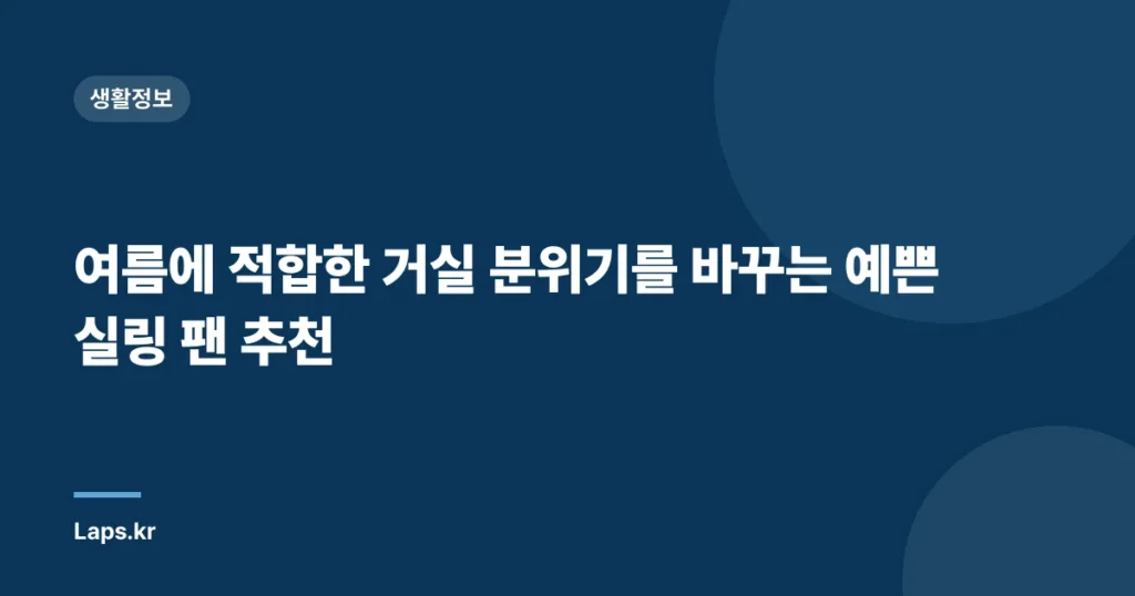 여름에 적합한 거실 분위기를 바꾸는 예쁜 실링 팬 추천