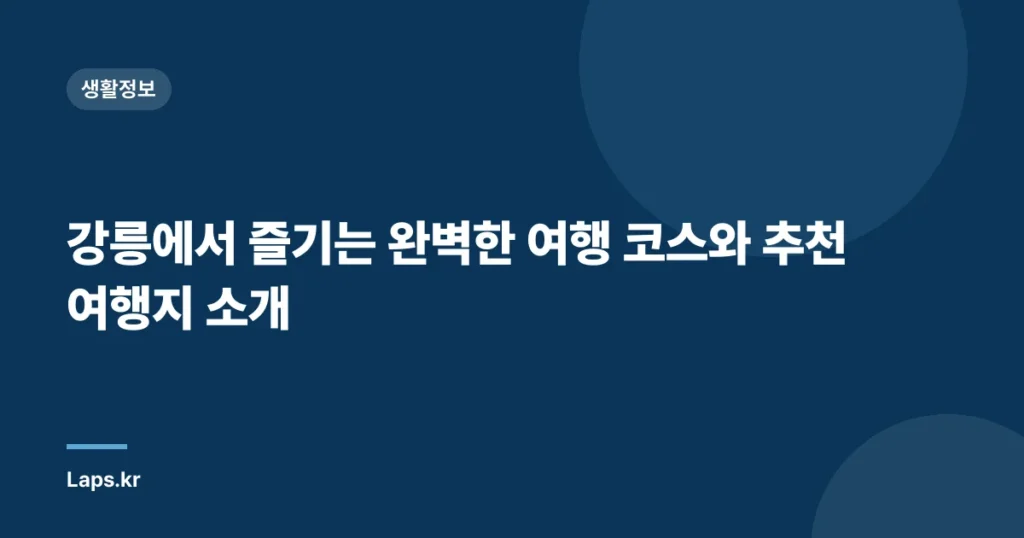 강릉에서 즐기는 완벽한 여행 코스와 추천 여행지 소개