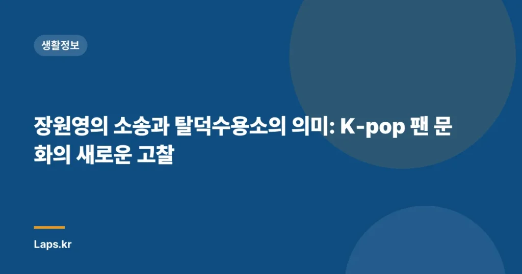 장원영의 소송과 탈덕수용소의 의미: K-pop 팬 문화의 새로운 고찰