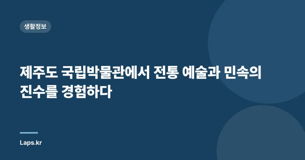 제주도 국립박물관에서 전통 예술과 민속의 진수를 경험하다