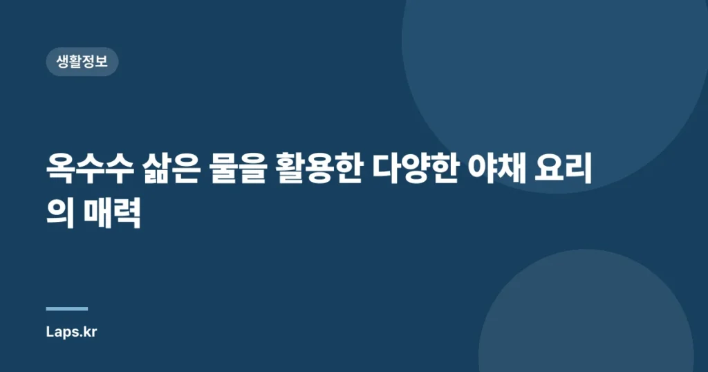 옥수수 삶은 물을 활용한 다양한 야채 요리의 매력