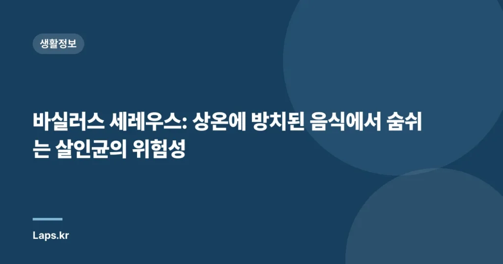 바실러스 세레우스: 상온에 방치된 음식에서 숨쉬는 살인균의 위험성