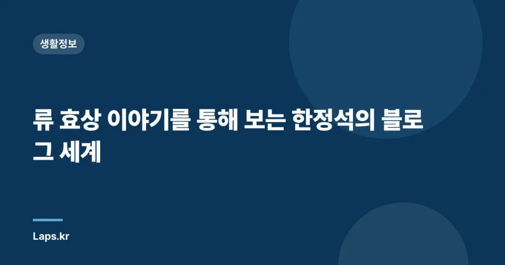 류 효상 이야기를 통해 보는 한정석의 블로그 세계