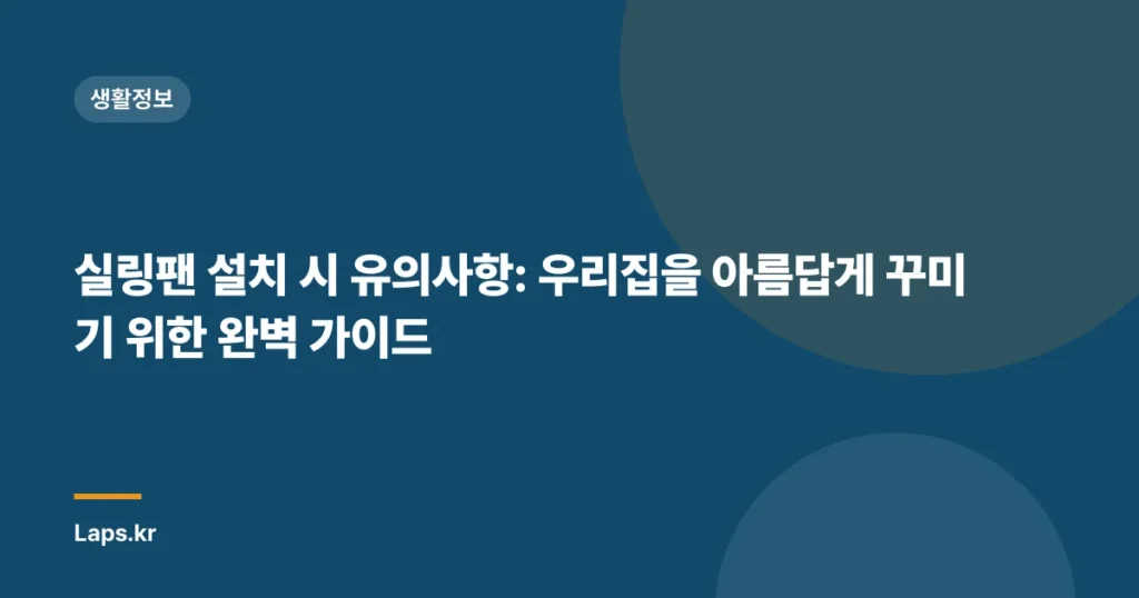 실링팬 설치 시 유의사항: 우리집을 아름답게 꾸미기 위한 완벽 가이드