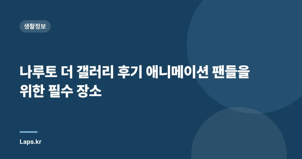 나루토 더 갤러리 후기 애니메이션 팬들을 위한 필수 장소